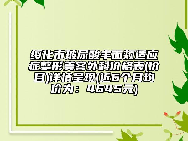 绥化市玻尿酸丰面颊适应症整形美容外科价格表(价目)详情呈现(近6个月均价为：4645元)