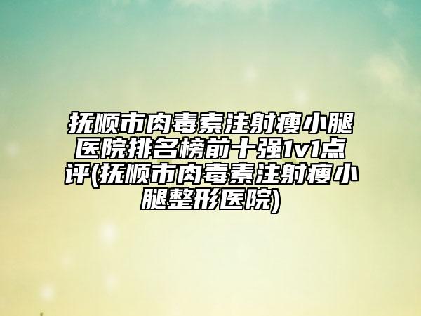 抚顺市肉毒素注射瘦小腿医院排名榜前十强1v1点评(抚顺市肉毒素注射瘦小腿整形医院)