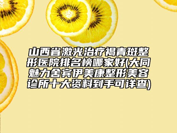 山西省激光治疗褐青斑整形医院排名榜哪家好(大同魅力舍宾伊美康整形美容诊所十大资料到手可详查)