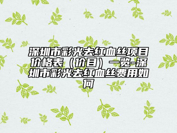 深圳市彩光去红血丝项目价格表（价目）一览-深圳市彩光去红血丝费用如何