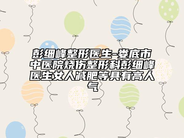 彭细峰整形医生-娄底市中医院烧伤整形科彭细峰医生女人减肥等具有高人气