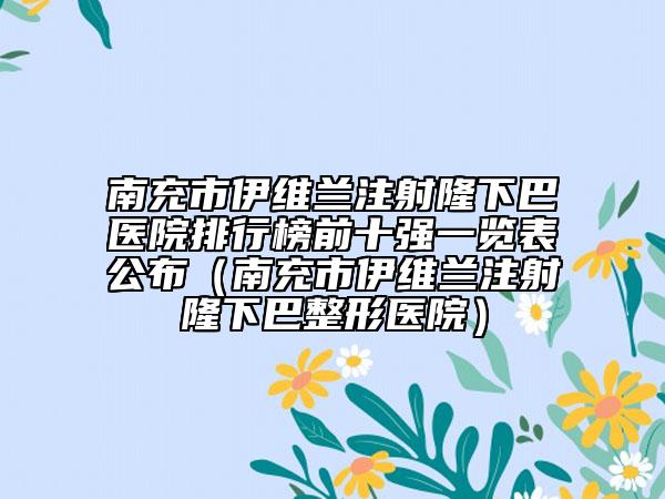 南充市伊维兰注射隆下巴医院排行榜前十强一览表公布（南充市伊维兰注射隆下巴整形医院）