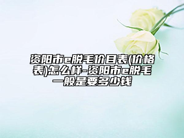 资阳市e脱毛价目表(价格表)怎么样-资阳市e脱毛一般是要多少钱