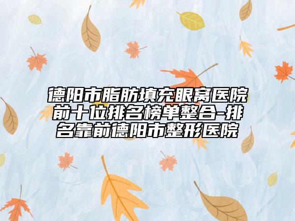 德阳市脂肪填充眼窝医院前十位排名榜单整合-排名靠前德阳市整形医院