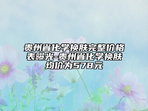 贵州省化学换肤完整价格表曝光-贵州省化学换肤均价为578元