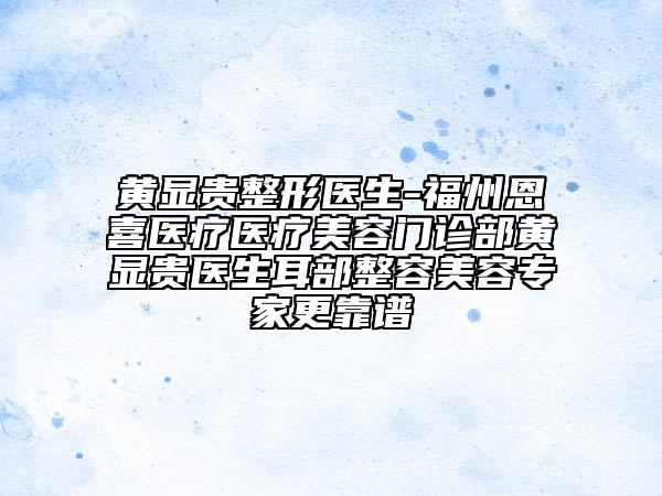 黄显贵整形医生-福州恩喜医疗医疗美容门诊部黄显贵医生耳部整容美容专家更靠谱