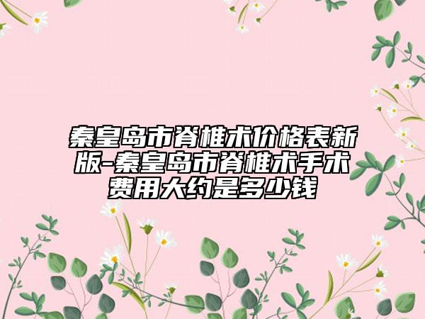 秦皇岛市脊椎术价格表新版-秦皇岛市脊椎术手术费用大约是多少钱