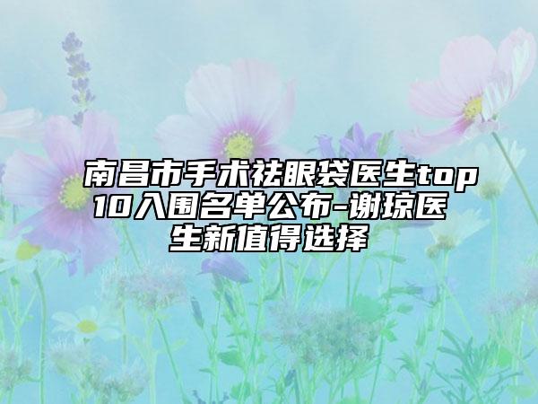 南昌市手术祛眼袋医生top10入围名单公布-谢琼医生新值得选择