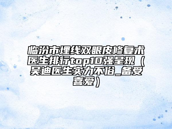 临汾市埋线双眼皮修复术医生排行top10强呈现（吴迪医生实力不俗_备受喜爱）