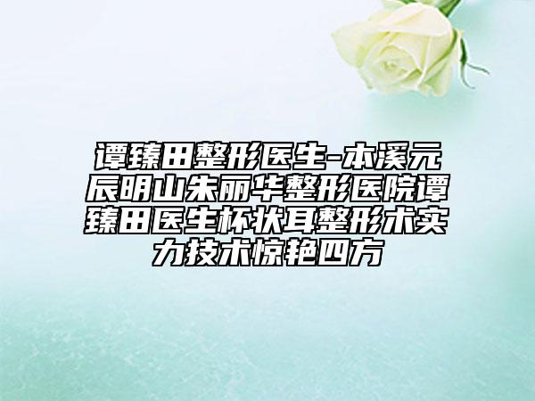 谭臻田整形医生-本溪元辰明山朱丽华整形医院谭臻田医生杯状耳整形术实力技术惊艳四方