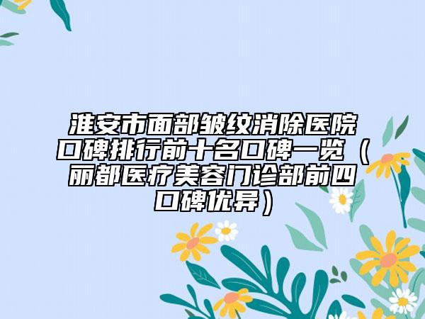 淮安市面部皱纹消除医院口碑排行前十名口碑一览（丽都医疗美容门诊部前四口碑优异）