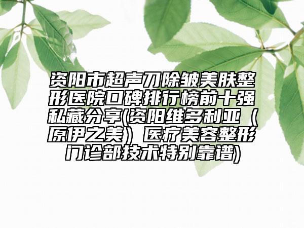 资阳市超声刀除皱美肤整形医院口碑排行榜前十强私藏分享(资阳维多利亚（原伊之美）医疗美容整形门诊部技术特别靠谱)