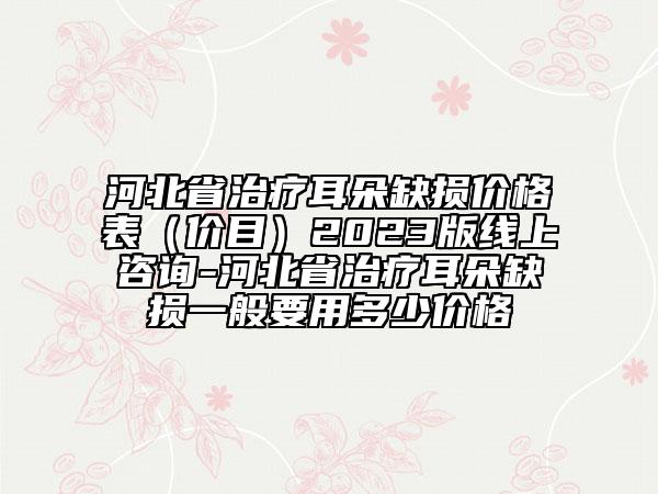 河北省治疗耳朵缺损价格表（价目）2023版线上咨询-河北省治疗耳朵缺损一般要用多少价格