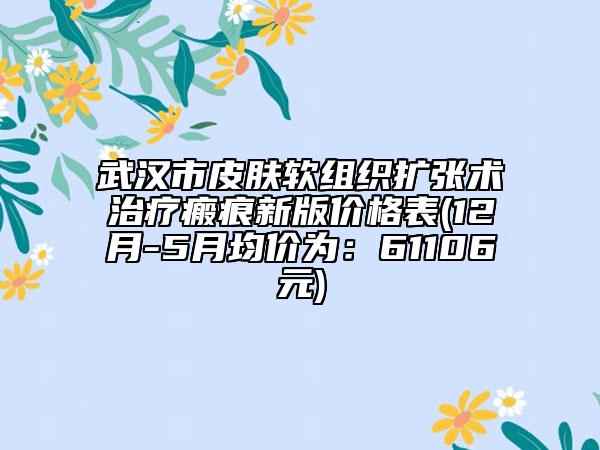 武汉市皮肤软组织扩张术治疗瘢痕新版价格表(12月-5月均价为：61106元)