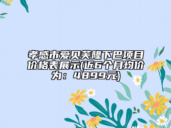 孝感市爱贝芙隆下巴项目价格表展示(近6个月均价为：4899元)