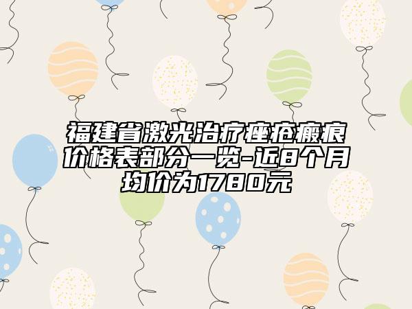 福建省激光治疗痤疮瘢痕价格表部分一览-近8个月均价为1780元