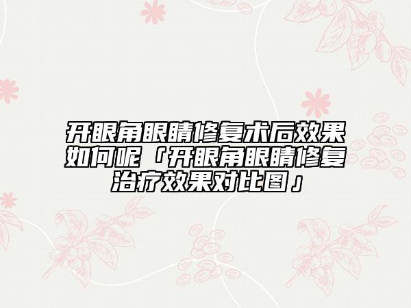 开眼角眼睛修复术后效果如何呢「开眼角眼睛修复治疗效果对比图」