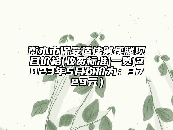 衡水市保妥适注射瘦腿项目价格(收费标准)一览(2023年5月均价为：3729元）