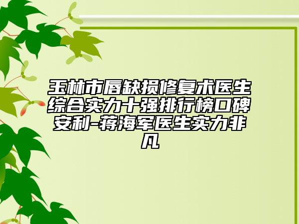 玉林市唇缺损修复术医生综合实力十强排行榜口碑安利-蒋海军医生实力非凡