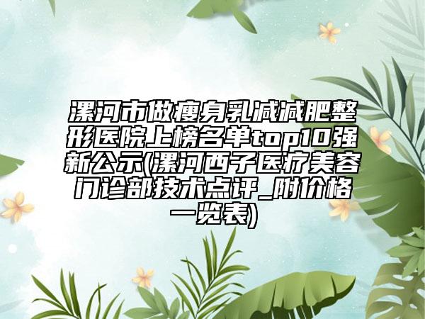 漯河市做瘦身乳减减肥整形医院上榜名单top10强新公示(漯河西子医疗美容门诊部技术点评_附价格一览表)