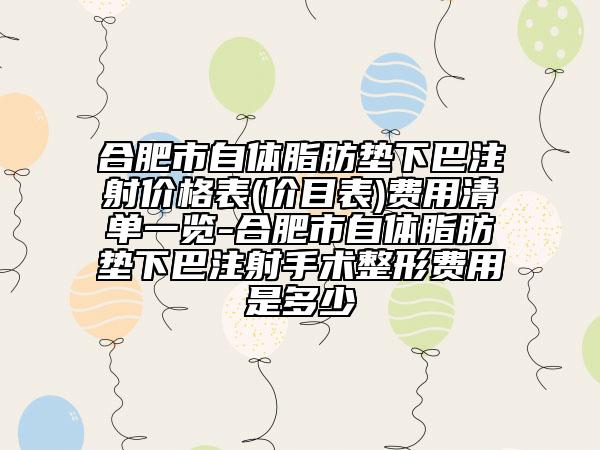 合肥市自体脂肪垫下巴注射价格表(价目表)费用清单一览-合肥市自体脂肪垫下巴注射手术整形费用是多少