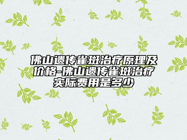 佛山遗传雀斑治疗原理及价格-佛山遗传雀斑治疗实际费用是多少