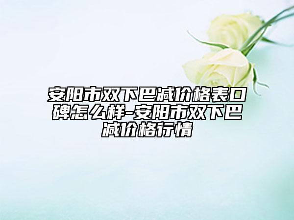 安阳市双下巴减价格表口碑怎么样-安阳市双下巴减价格行情