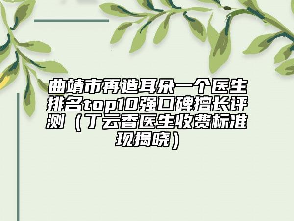 曲靖市再造耳朵一个医生排名top10强口碑擅长评测（丁云香医生收费标准现揭晓）