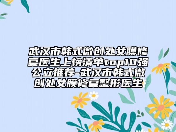 武汉市韩式微创处女膜修复医生上榜清单top10强公立推荐-武汉市韩式微创处女膜修复整形医生