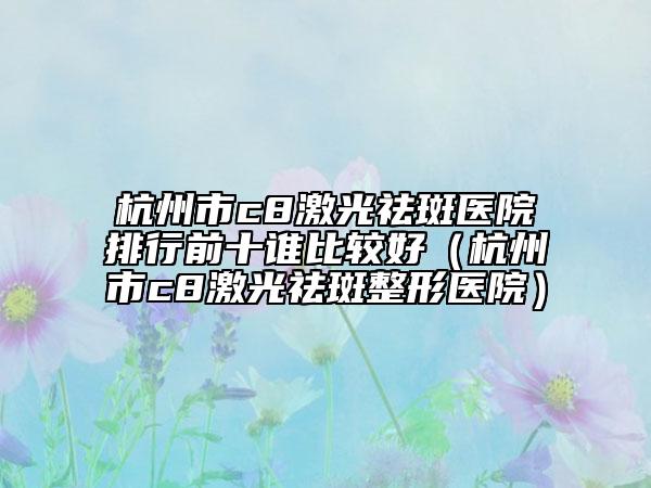 杭州市c8激光祛斑医院排行前十谁比较好（杭州市c8激光祛斑整形医院）