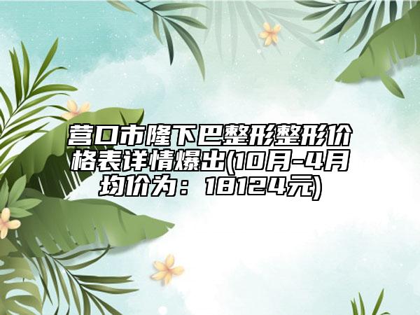 营口市隆下巴整形整形价格表详情爆出(10月-4月均价为：18124元)