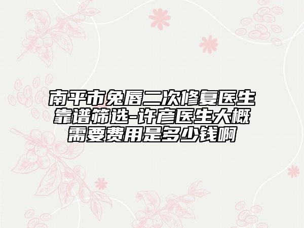 南平市兔唇二次修复医生靠谱筛选-许彦医生大概需要费用是多少钱啊