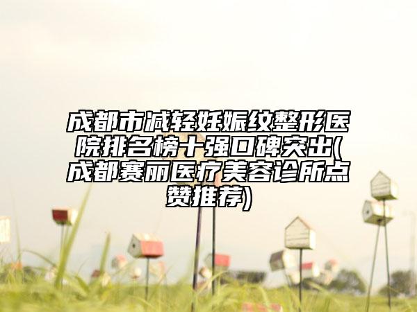 成都市减轻妊娠纹整形医院排名榜十强口碑突出(成都赛丽医疗美容诊所点赞推荐)