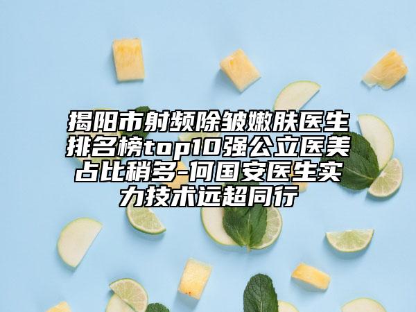 揭阳市射频除皱嫩肤医生排名榜top10强公立医美占比稍多-何国安医生实力技术远超同行