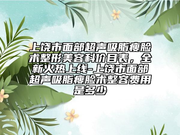 上饶市面部超声吸脂瘦脸术整形美容科价目表，全新火热上线-上饶市面部超声吸脂瘦脸术整容费用是多少