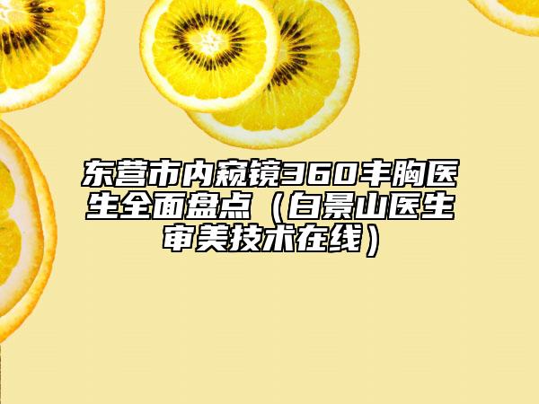 东营市内窥镜360丰胸医生全面盘点（白景山医生审美技术在线）