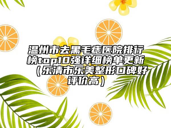 温州市去黑毛痣医院排行榜top10强详细榜单更新（乐清市乐美整形口碑好评价高）