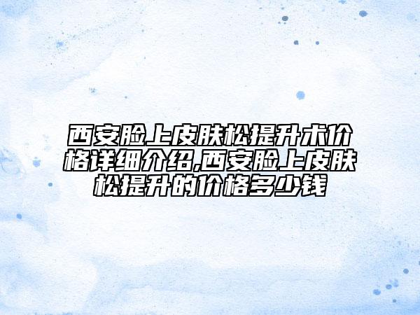 西安脸上皮肤松提升术价格详细介绍,西安脸上皮肤松提升的价格多少钱