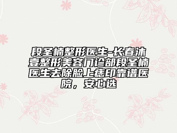 段圣楠整形医生-长春沐壹整形美容门诊部段圣楠医生去除脸上痣印靠谱医院，安心选