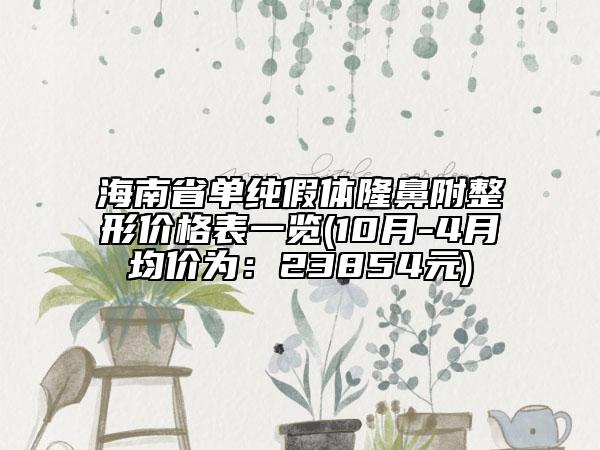 海南省单纯假体隆鼻附整形价格表一览(10月-4月均价为：23854元)