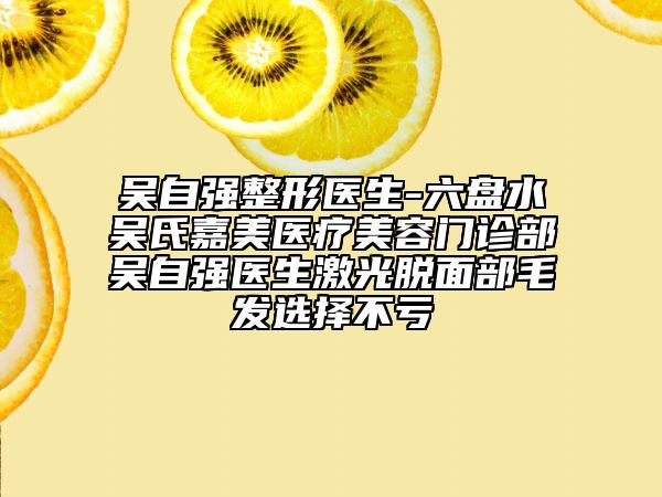 吴自强整形医生-六盘水吴氏嘉美医疗美容门诊部吴自强医生激光脱面部毛发选择不亏