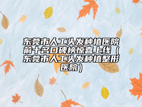 东莞市人工头发种植医院前十名口碑榜惊喜上线（东莞市人工头发种植整形医院）