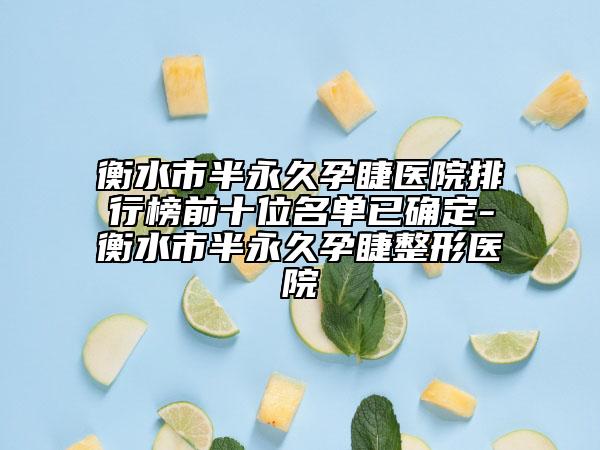 衡水市半永久孕睫医院排行榜前十位名单已确定-衡水市半永久孕睫整形医院