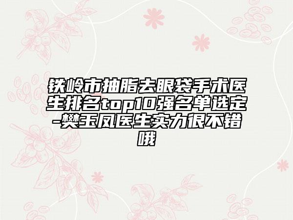 铁岭市抽脂去眼袋手术医生排名top10强名单选定-樊玉凤医生实力很不错哦