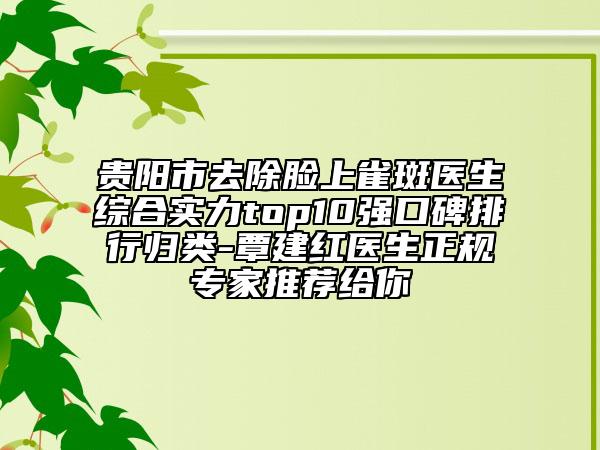 贵阳市去除脸上雀斑医生综合实力top10强口碑排行归类-覃建红医生正规专家推荐给你