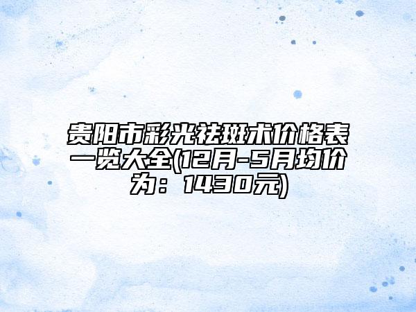 贵阳市彩光祛斑术价格表一览大全(12月-5月均价为：1430元)