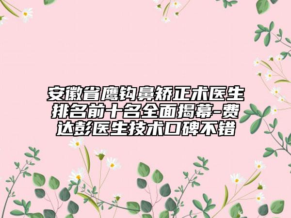 安徽省鹰钩鼻矫正术医生排名前十名全面揭幕-费达彭医生技术口碑不错