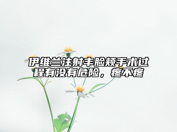 伊维兰注射丰脸颊手术过程有没有危险，疼不疼