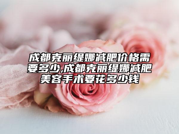 成都克丽缇娜减肥价格需要多少,成都克丽缇娜减肥美容手术要花多少钱