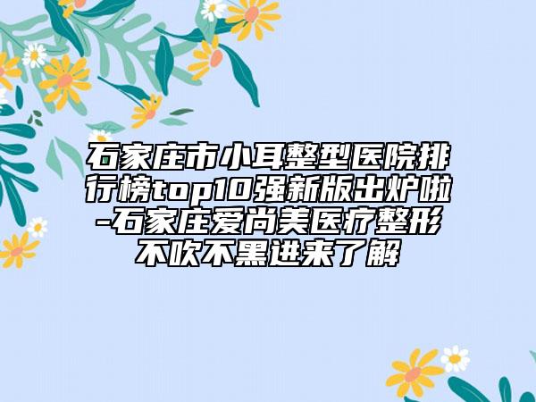 石家庄市小耳整型医院排行榜top10强新版出炉啦-石家庄爱尚美医疗整形不吹不黑进来了解